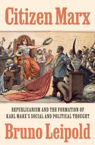 Citizen Marx: Republicanism and the Formation of Karl Marx's Social and Political Thought