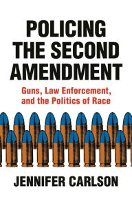 Title: Policing the Second Amendment: Guns, Law Enforcement, and the Politics of Race, Author: Jennifer Carlson