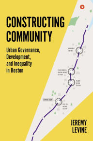 Title: Constructing Community: Urban Governance, Development, and Inequality in Boston, Author: Jeremy Levine