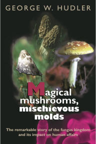 Title: Magical Mushrooms, Mischievous Molds, Author: George W. Hudler