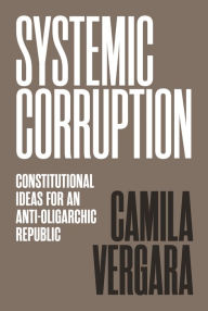 Title: Systemic Corruption: Constitutional Ideas for an Anti-Oligarchic Republic, Author: Camila Vergara