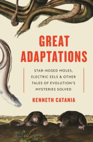 Title: Great Adaptations: Star-Nosed Moles, Electric Eels, and Other Tales of Evolution's Mysteries Solved, Author: Kenneth Catania