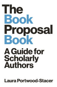 Title: The Book Proposal Book: A Guide for Scholarly Authors, Author: Laura Portwood-Stacer
