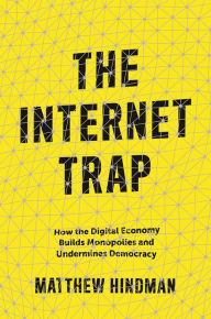 Title: The Internet Trap: How the Digital Economy Builds Monopolies and Undermines Democracy, Author: Matthew Hindman