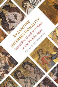 Title: Byzantine Intersectionality: Sexuality, Gender, and Race in the Middle Ages, Author: Roland Betancourt