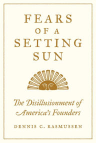 Title: Fears of a Setting Sun: The Disillusionment of America's Founders, Author: Dennis C. Rasmussen