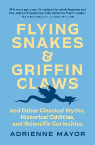Title: Flying Snakes and Griffin Claws: And Other Classical Myths, Historical Oddities, and Scientific Curiosities, Author: Adrienne Mayor