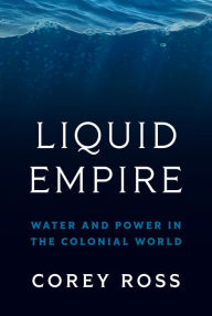 Free downloadable ebooks computer Liquid Empire: Water and Power in the Colonial World  by Corey Ross