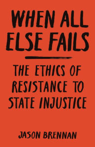 Title: When All Else Fails: The Ethics of Resistance to State Injustice, Author: Jason Brennan