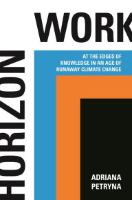 Title: Horizon Work: At the Edges of Knowledge in an Age of Runaway Climate Change, Author: Adriana Petryna