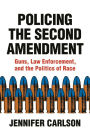 Policing the Second Amendment: Guns, Law Enforcement, and the Politics of Race