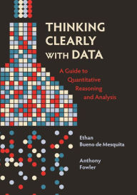 Title: Thinking Clearly with Data: A Guide to Quantitative Reasoning and Analysis, Author: Ethan Bueno de Mesquita