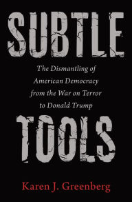 Title: Subtle Tools: The Dismantling of American Democracy from the War on Terror to Donald Trump, Author: Karen J. Greenberg