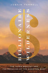 Title: Billionaire Wilderness: The Ultra-Wealthy and the Remaking of the American West, Author: Justin Farrell