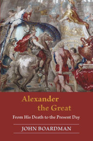 Title: Alexander the Great: From His Death to the Present Day, Author: John Boardman