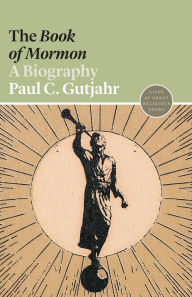Title: The Book of Mormon: A Biography, Author: Paul C. Gutjahr