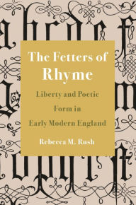 Title: The Fetters of Rhyme: Liberty and Poetic Form in Early Modern England, Author: Rebecca M. Rush