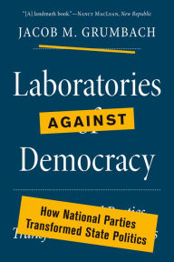 Title: Laboratories against Democracy: How National Parties Transformed State Politics, Author: Jacob M. Grumbach