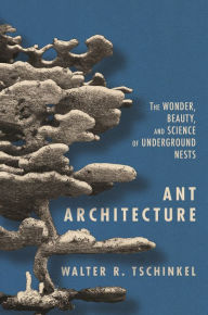 Title: Ant Architecture: The Wonder, Beauty, and Science of Underground Nests, Author: Walter R. Tschinkel