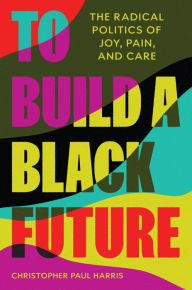 English textbook pdf free download To Build a Black Future: The Radical Politics of Joy, Pain, and Care 9780691219073  by Christopher Paul Harris English version