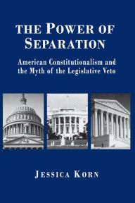 Title: The Power of Separation: American Constitutionalism and the Myth of the Legislative Veto, Author: Jessica Korn