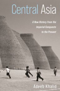 Title: Central Asia: A New History from the Imperial Conquests to the Present, Author: Adeeb Khalid