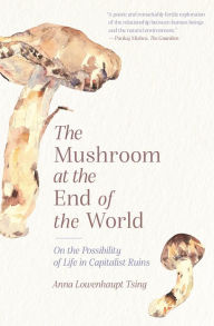 Title: The Mushroom at the End of the World: On the Possibility of Life in Capitalist Ruins, Author: Anna Lowenhaupt Tsing