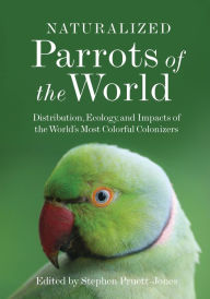 Title: Naturalized Parrots of the World: Distribution, Ecology, and Impacts of the World's Most Colorful Colonizers, Author: Stephen  Pruett-Jones