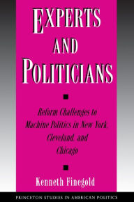 Title: Experts and Politicians: Reform Challenges to Machine Politics in New York, Cleveland, and Chicago, Author: Kenneth Finegold