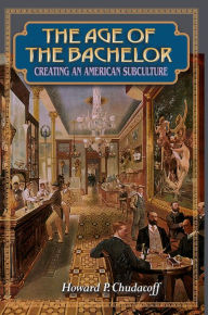 Title: The Age of the Bachelor: Creating an American Subculture, Author: Howard P. Chudacoff