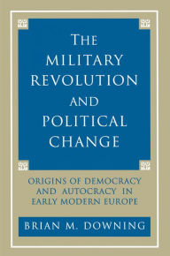 Title: The Military Revolution and Political Change: Origins of Democracy and Autocracy in Early Modern Europe, Author: Brian Downing