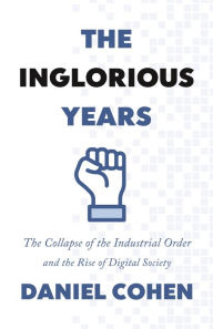 Title: The Inglorious Years: The Collapse of the Industrial Order and the Rise of Digital Society, Author: Daniel Cohen