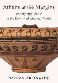 Title: Athens at the Margins: Pottery and People in the Early Mediterranean World, Author: Nathan T. Arrington