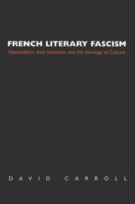 Title: French Literary Fascism: Nationalism, Anti-Semitism, and the Ideology of Culture, Author: David Carroll