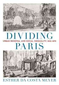 Title: Dividing Paris: Urban Renewal and Social Inequality, 1852-1870, Author: Esther da Costa Meyer
