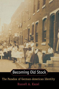 Title: Becoming Old Stock: The Paradox of German-American Identity, Author: Russell Kazal