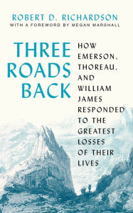 Title: Three Roads Back: How Emerson, Thoreau, and William James Responded to the Greatest Losses of Their Lives, Author: Robert D. Richardson