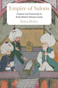 Title: Empire of Salons: Conquest and Community in Early Modern Ottoman Lands, Author: Helen Pfeifer