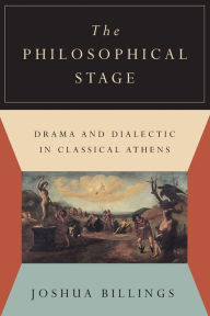 Title: The Philosophical Stage: Drama and Dialectic in Classical Athens, Author: Joshua Billings