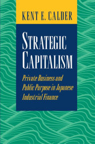 Title: Strategic Capitalism: Private Business and Public Purpose in Japanese Industrial Finance, Author: Kent E. Calder