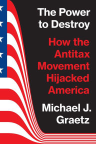 Title: The Power to Destroy: How the Antitax Movement Hijacked America, Author: Michael J. Graetz