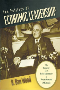 Title: The Politics of Economic Leadership: The Causes and Consequences of Presidential Rhetoric, Author: B. Dan Wood