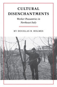 Title: Cultural Disenchantments: Worker Peasantries in Northeast Italy, Author: Douglas R. Holmes