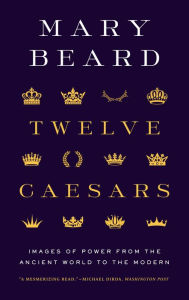 Title: Twelve Caesars: Images of Power from the Ancient World to the Modern, Author: Mary Beard