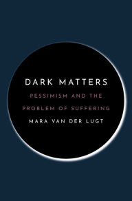 Title: Dark Matters: Pessimism and the Problem of Suffering, Author: Mara van der Lugt