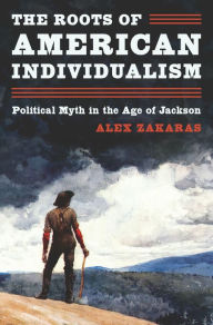 Title: The Roots of American Individualism: Political Myth in the Age of Jackson, Author: Alex Zakaras