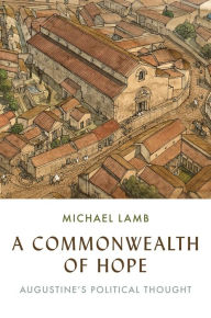 Title: A Commonwealth of Hope: Augustine's Political Thought, Author: Michael Lamb