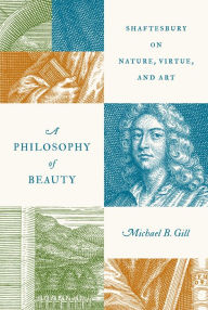 Title: A Philosophy of Beauty: Shaftesbury on Nature, Virtue, and Art, Author: Michael B. Gill