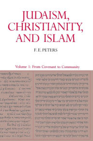 Title: Judaism, Christianity, and Islam: The Classical Texts and Their Interpretation, Volume I: From Convenant to Community, Author: Francis Edward Peters