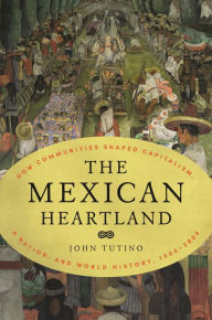 Book downloads free pdf The Mexican Heartland: How Communities Shaped Capitalism, a Nation, and World History, 1500-2000 in English by  9780691227313